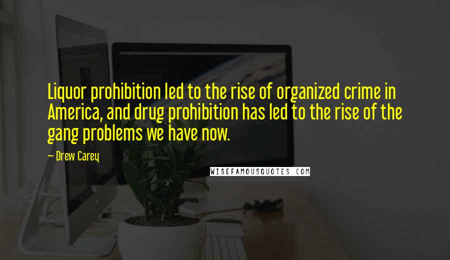 Drew Carey Quotes: Liquor prohibition led to the rise of organized crime in America, and drug prohibition has led to the rise of the gang problems we have now.