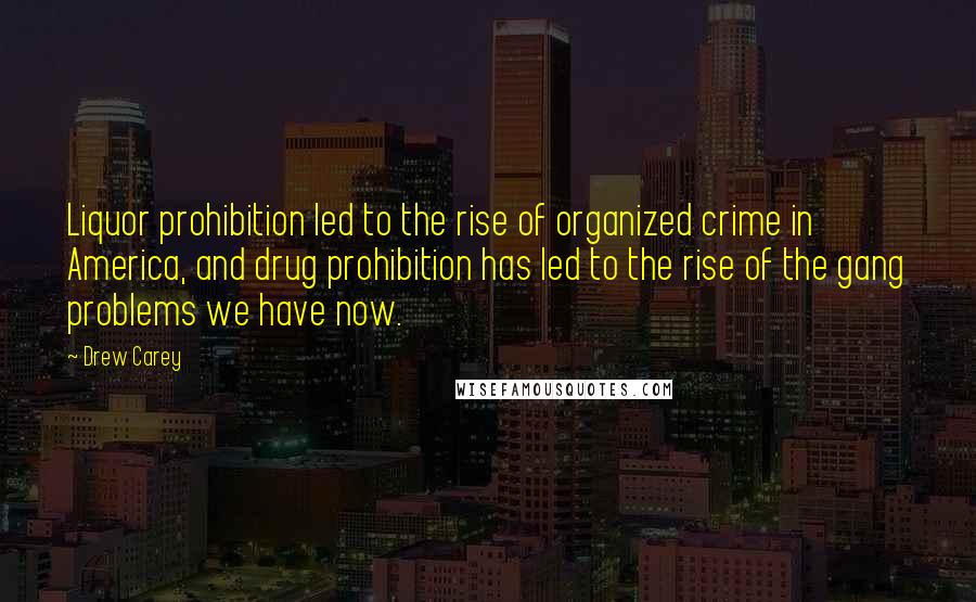 Drew Carey Quotes: Liquor prohibition led to the rise of organized crime in America, and drug prohibition has led to the rise of the gang problems we have now.