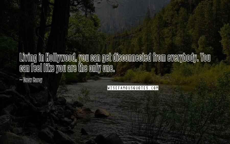 Drew Carey Quotes: Living in Hollywood, you can get disconnected from everybody. You can feel like you are the only one.