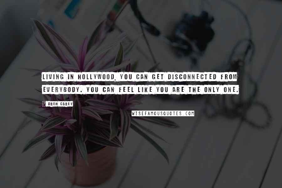 Drew Carey Quotes: Living in Hollywood, you can get disconnected from everybody. You can feel like you are the only one.
