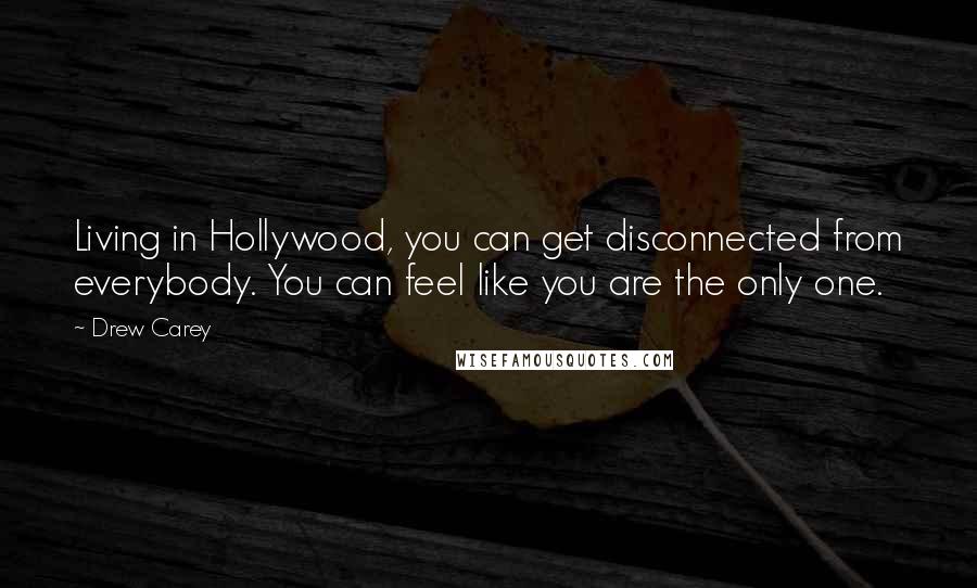 Drew Carey Quotes: Living in Hollywood, you can get disconnected from everybody. You can feel like you are the only one.