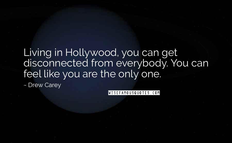 Drew Carey Quotes: Living in Hollywood, you can get disconnected from everybody. You can feel like you are the only one.