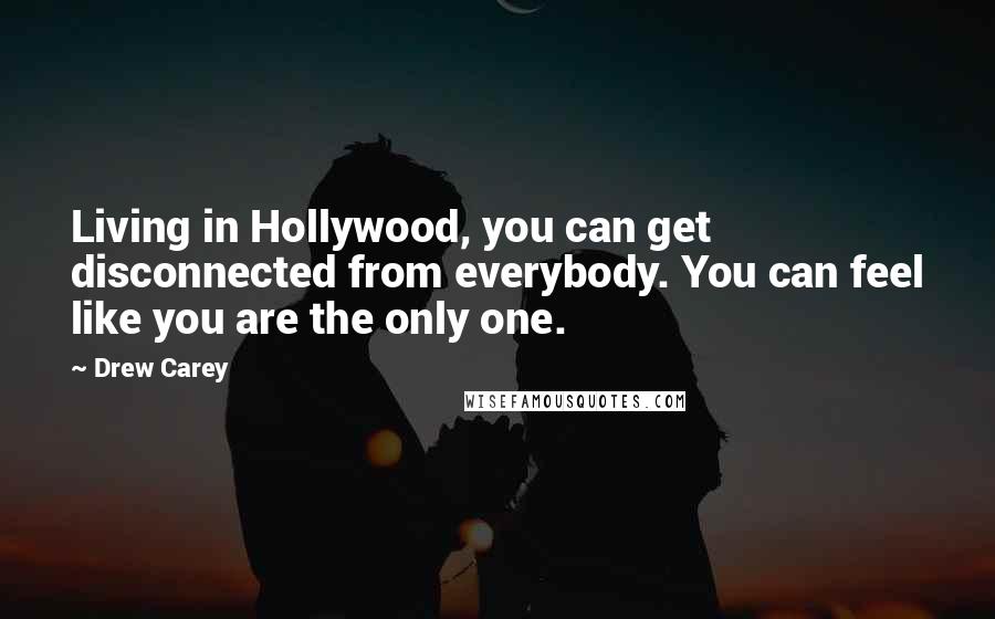 Drew Carey Quotes: Living in Hollywood, you can get disconnected from everybody. You can feel like you are the only one.