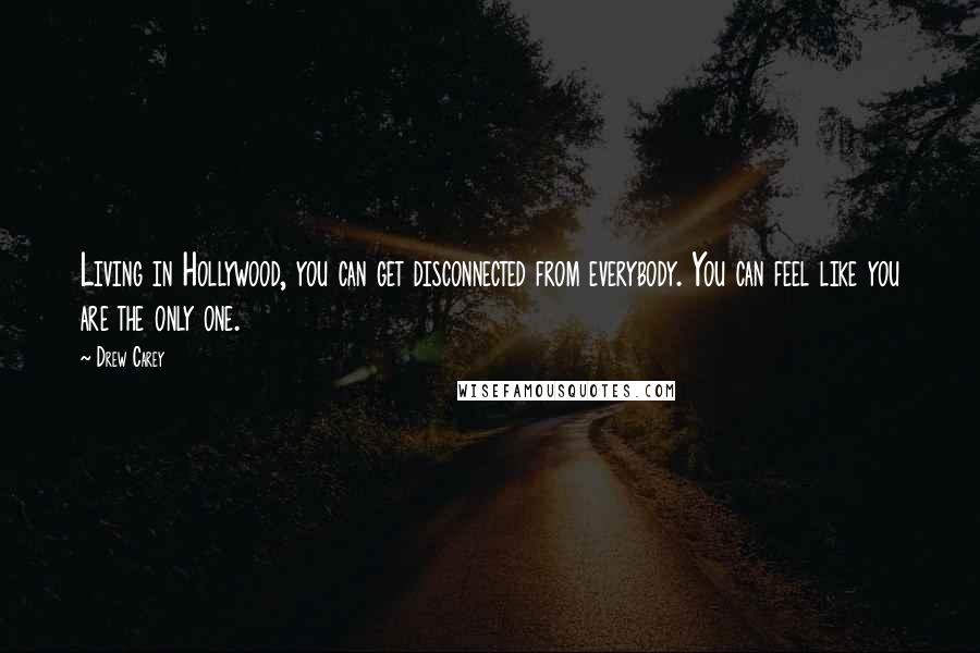 Drew Carey Quotes: Living in Hollywood, you can get disconnected from everybody. You can feel like you are the only one.