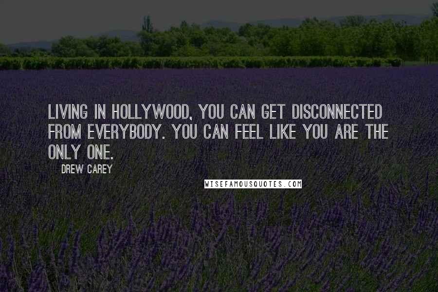 Drew Carey Quotes: Living in Hollywood, you can get disconnected from everybody. You can feel like you are the only one.