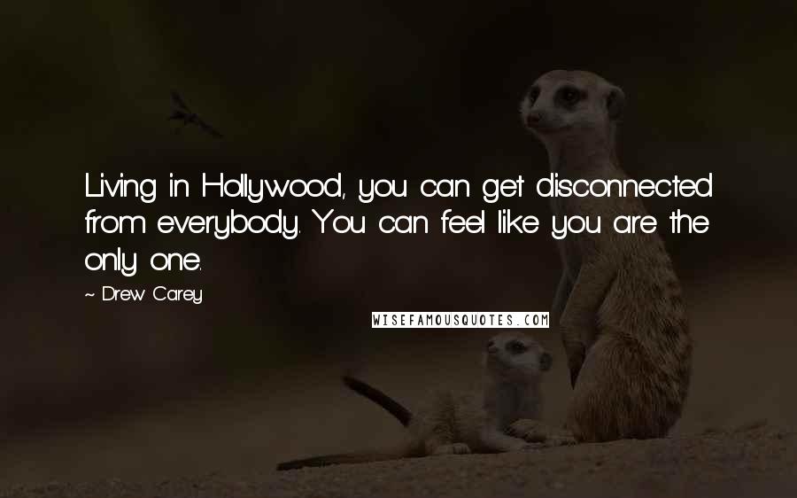 Drew Carey Quotes: Living in Hollywood, you can get disconnected from everybody. You can feel like you are the only one.