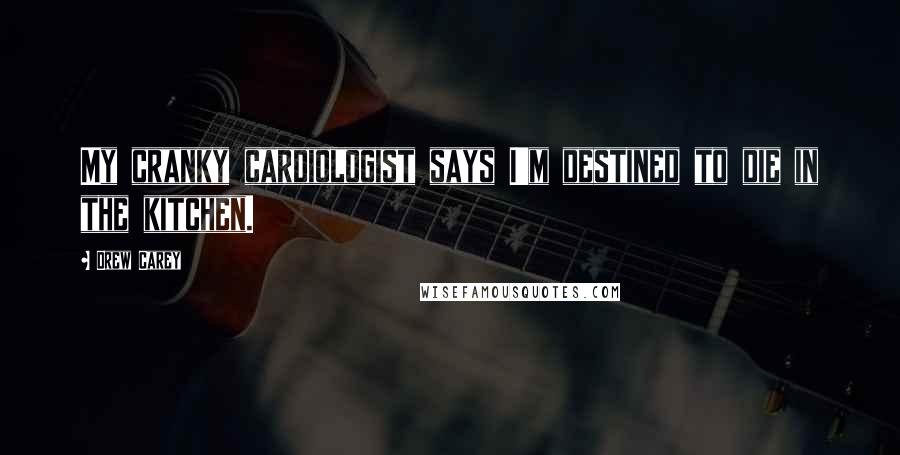 Drew Carey Quotes: My cranky cardiologist says I'm destined to die in the kitchen.