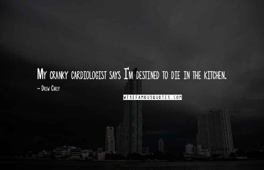 Drew Carey Quotes: My cranky cardiologist says I'm destined to die in the kitchen.