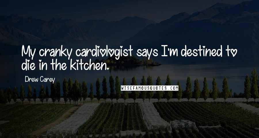 Drew Carey Quotes: My cranky cardiologist says I'm destined to die in the kitchen.