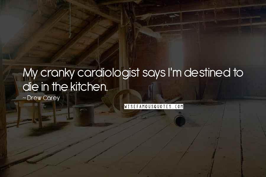 Drew Carey Quotes: My cranky cardiologist says I'm destined to die in the kitchen.