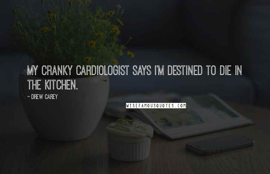 Drew Carey Quotes: My cranky cardiologist says I'm destined to die in the kitchen.