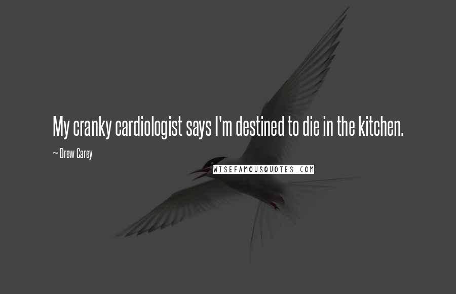 Drew Carey Quotes: My cranky cardiologist says I'm destined to die in the kitchen.