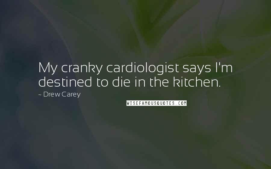 Drew Carey Quotes: My cranky cardiologist says I'm destined to die in the kitchen.