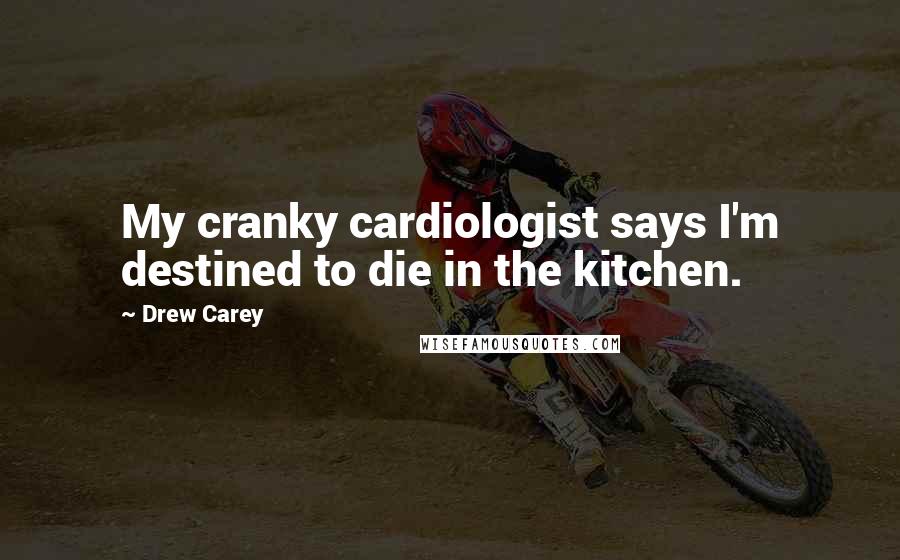 Drew Carey Quotes: My cranky cardiologist says I'm destined to die in the kitchen.