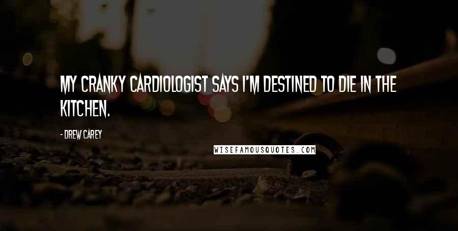 Drew Carey Quotes: My cranky cardiologist says I'm destined to die in the kitchen.