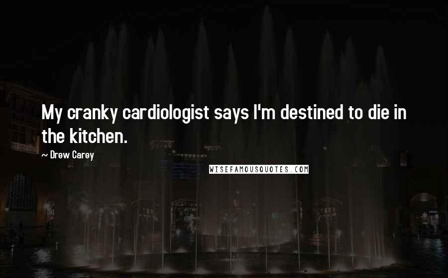 Drew Carey Quotes: My cranky cardiologist says I'm destined to die in the kitchen.