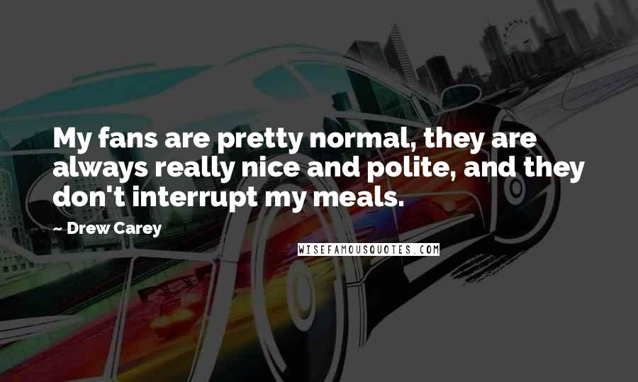 Drew Carey Quotes: My fans are pretty normal, they are always really nice and polite, and they don't interrupt my meals.