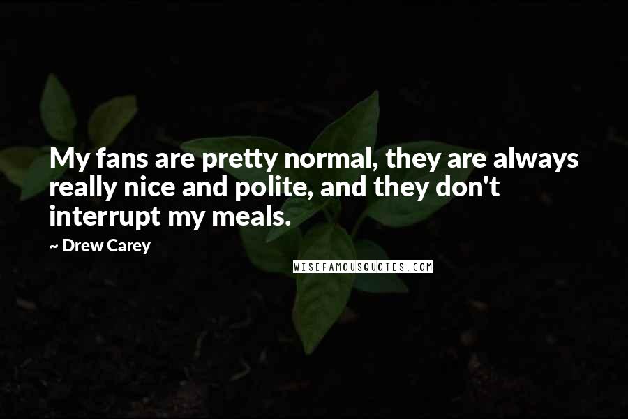 Drew Carey Quotes: My fans are pretty normal, they are always really nice and polite, and they don't interrupt my meals.