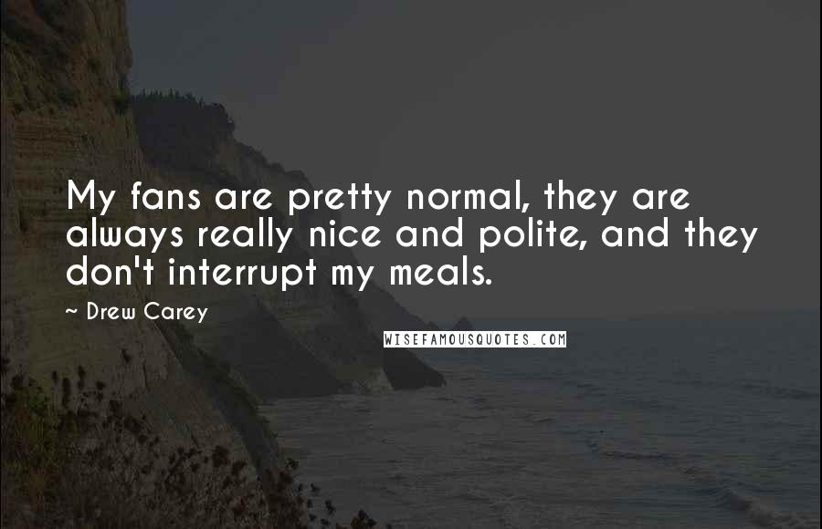 Drew Carey Quotes: My fans are pretty normal, they are always really nice and polite, and they don't interrupt my meals.