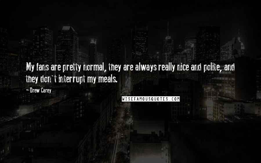 Drew Carey Quotes: My fans are pretty normal, they are always really nice and polite, and they don't interrupt my meals.