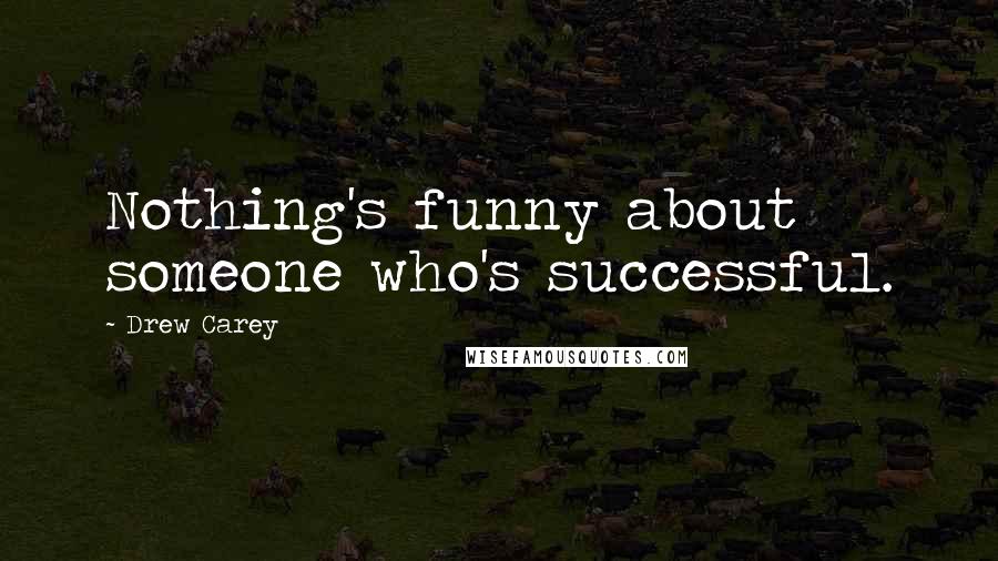 Drew Carey Quotes: Nothing's funny about someone who's successful.