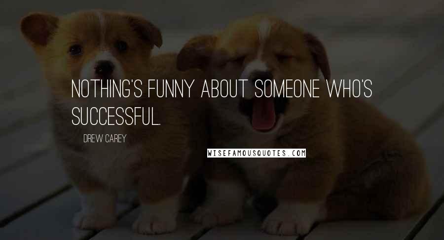 Drew Carey Quotes: Nothing's funny about someone who's successful.