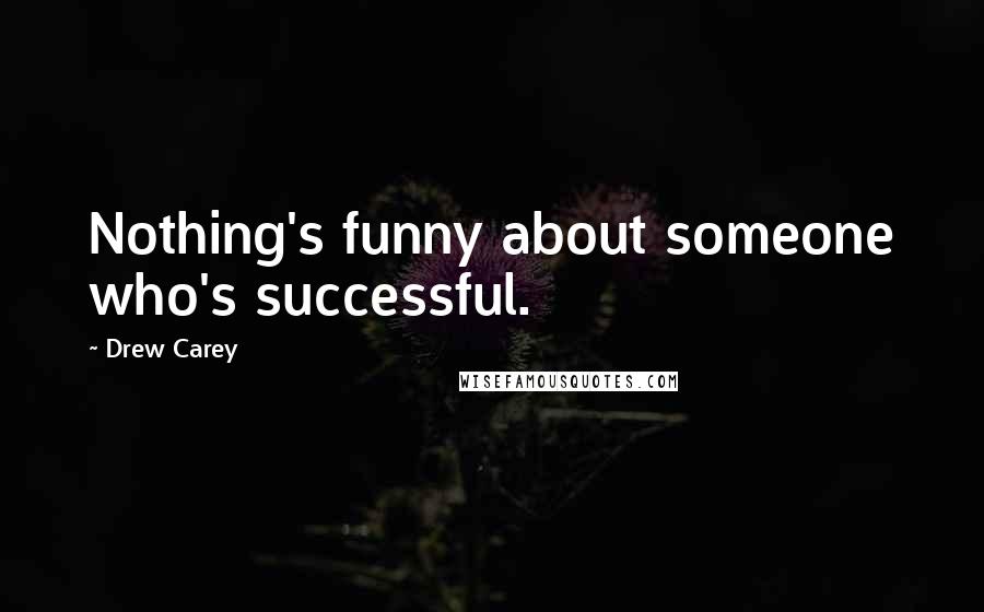 Drew Carey Quotes: Nothing's funny about someone who's successful.