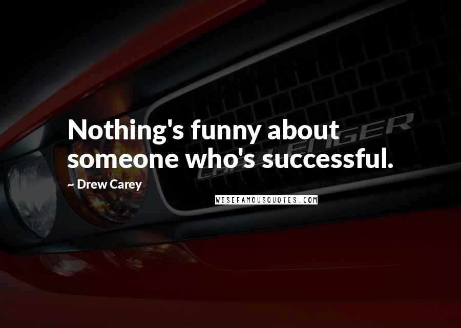 Drew Carey Quotes: Nothing's funny about someone who's successful.