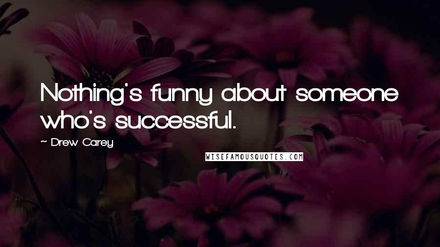 Drew Carey Quotes: Nothing's funny about someone who's successful.