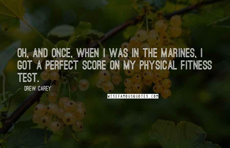 Drew Carey Quotes: Oh, and once, when I was in the Marines, I got a perfect score on my physical fitness test.