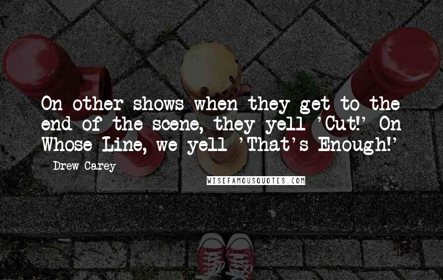 Drew Carey Quotes: On other shows when they get to the end of the scene, they yell 'Cut!' On Whose Line, we yell 'That's Enough!'