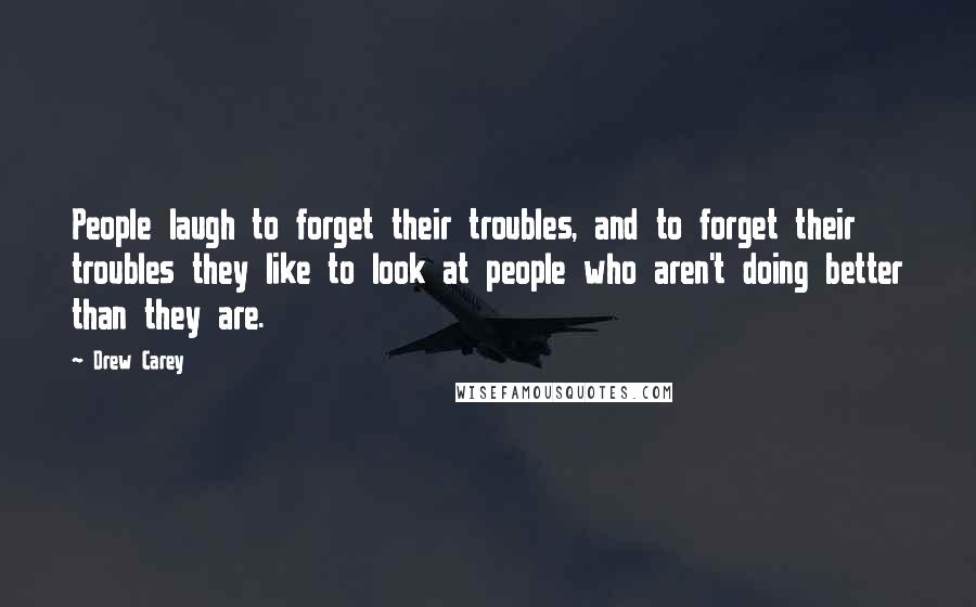 Drew Carey Quotes: People laugh to forget their troubles, and to forget their troubles they like to look at people who aren't doing better than they are.