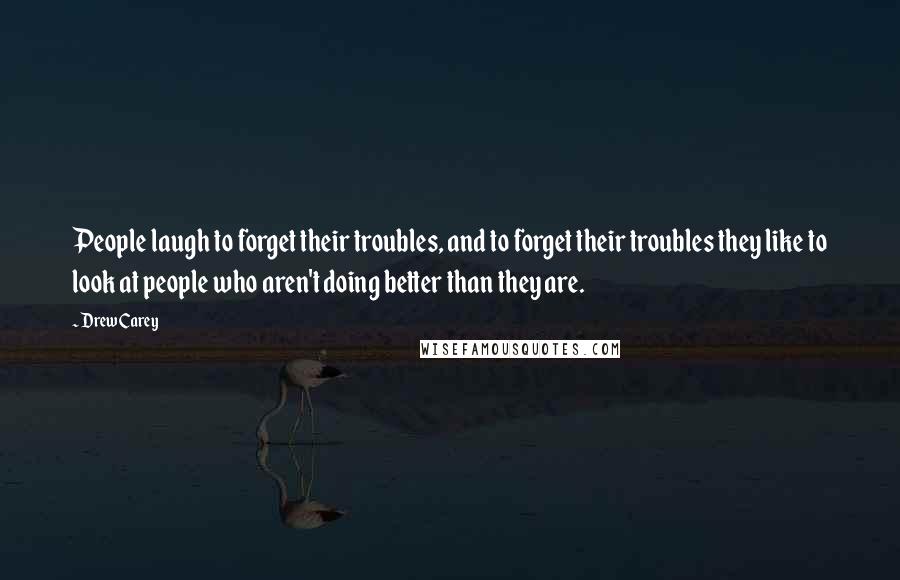 Drew Carey Quotes: People laugh to forget their troubles, and to forget their troubles they like to look at people who aren't doing better than they are.