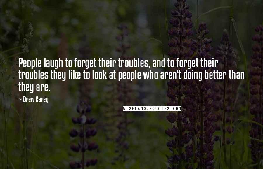 Drew Carey Quotes: People laugh to forget their troubles, and to forget their troubles they like to look at people who aren't doing better than they are.