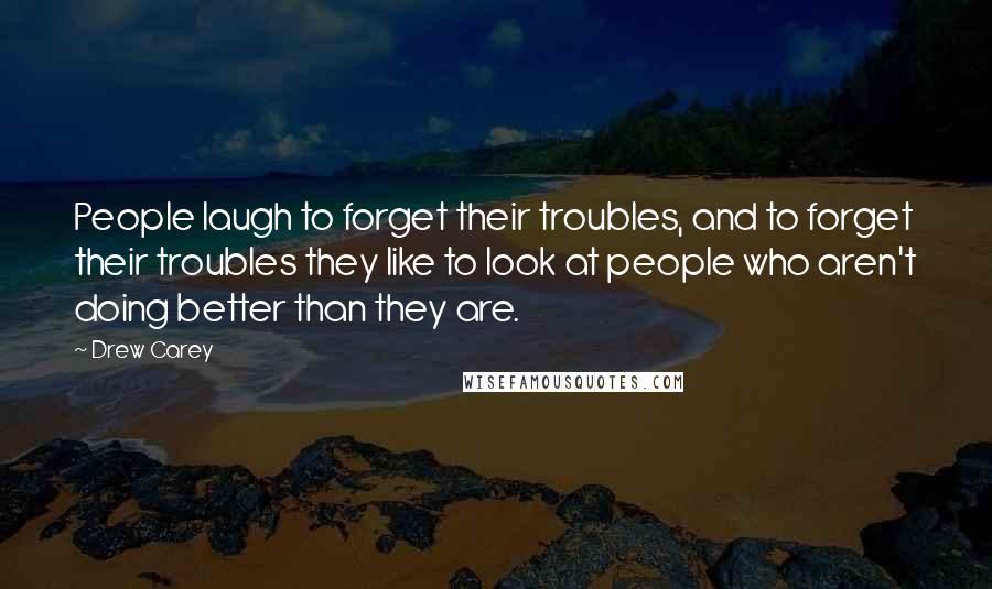 Drew Carey Quotes: People laugh to forget their troubles, and to forget their troubles they like to look at people who aren't doing better than they are.