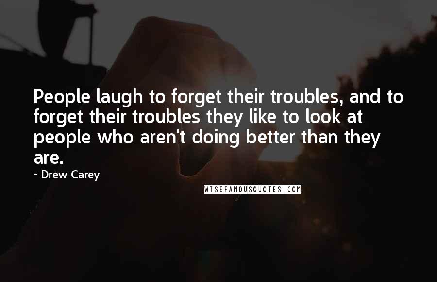 Drew Carey Quotes: People laugh to forget their troubles, and to forget their troubles they like to look at people who aren't doing better than they are.