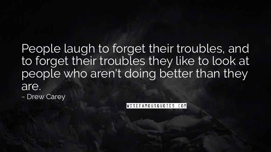 Drew Carey Quotes: People laugh to forget their troubles, and to forget their troubles they like to look at people who aren't doing better than they are.