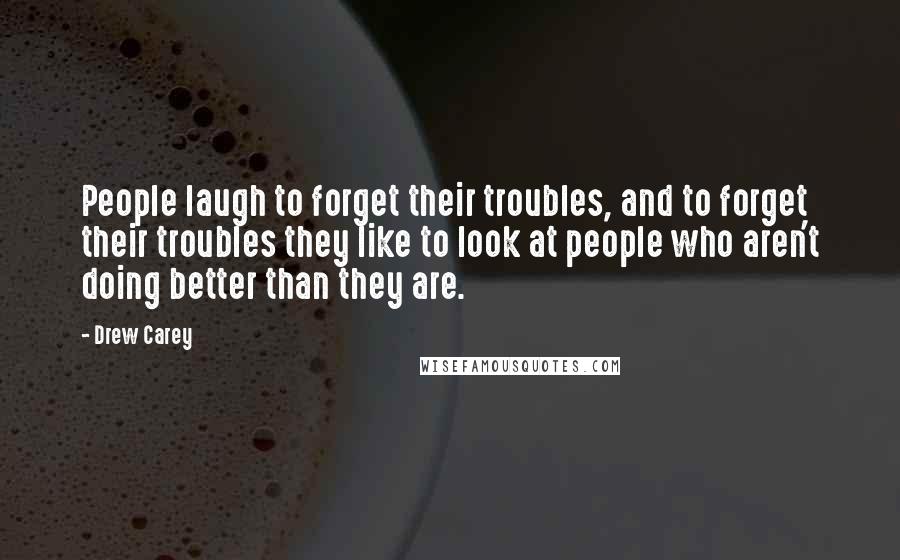 Drew Carey Quotes: People laugh to forget their troubles, and to forget their troubles they like to look at people who aren't doing better than they are.