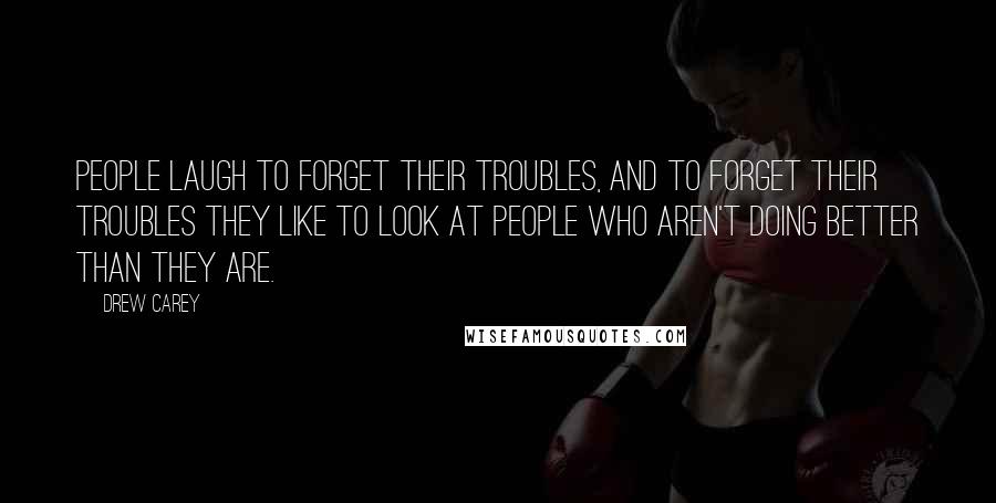 Drew Carey Quotes: People laugh to forget their troubles, and to forget their troubles they like to look at people who aren't doing better than they are.