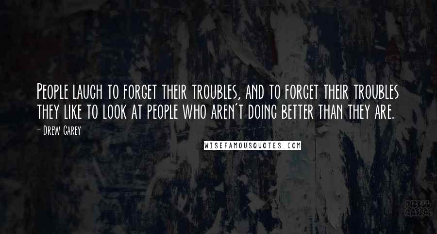 Drew Carey Quotes: People laugh to forget their troubles, and to forget their troubles they like to look at people who aren't doing better than they are.