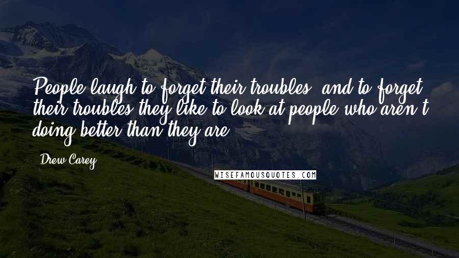 Drew Carey Quotes: People laugh to forget their troubles, and to forget their troubles they like to look at people who aren't doing better than they are.