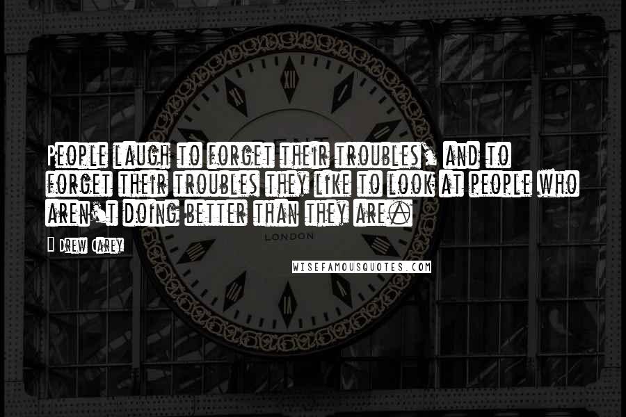 Drew Carey Quotes: People laugh to forget their troubles, and to forget their troubles they like to look at people who aren't doing better than they are.