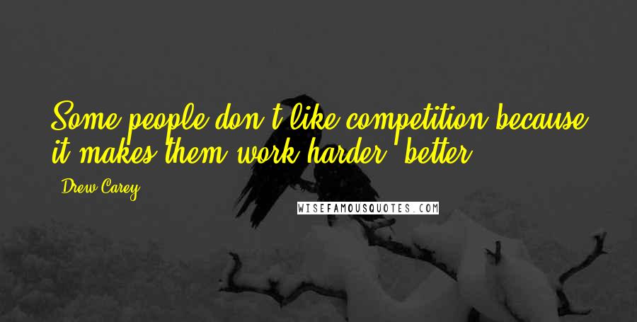 Drew Carey Quotes: Some people don't like competition because it makes them work harder, better.