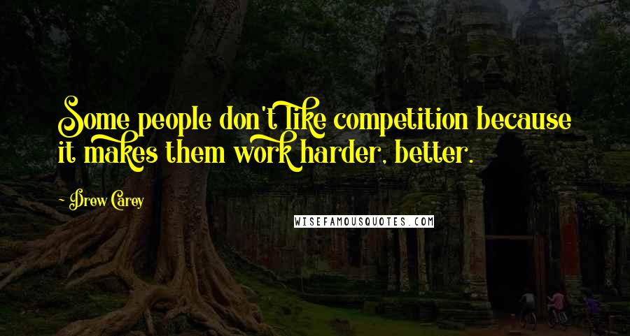 Drew Carey Quotes: Some people don't like competition because it makes them work harder, better.