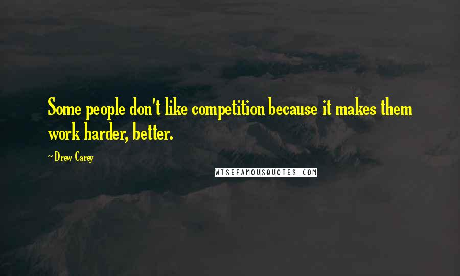 Drew Carey Quotes: Some people don't like competition because it makes them work harder, better.