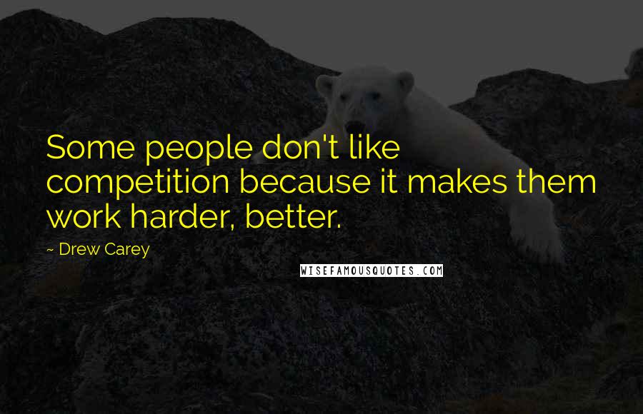 Drew Carey Quotes: Some people don't like competition because it makes them work harder, better.