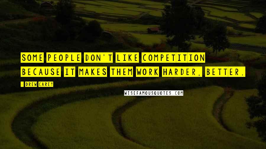 Drew Carey Quotes: Some people don't like competition because it makes them work harder, better.