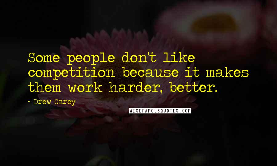 Drew Carey Quotes: Some people don't like competition because it makes them work harder, better.