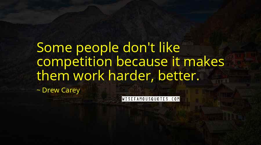 Drew Carey Quotes: Some people don't like competition because it makes them work harder, better.