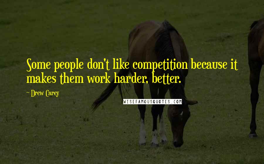 Drew Carey Quotes: Some people don't like competition because it makes them work harder, better.